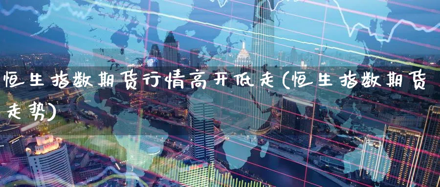 恒生指数期货行情高开低走(恒生指数期货走势)_恒指期货_第1张_厚德恒指期货直播室 恒生指数期货行情高开低走(恒生指数期货走势)_https://www.hougads.com_恒指期货_第1张