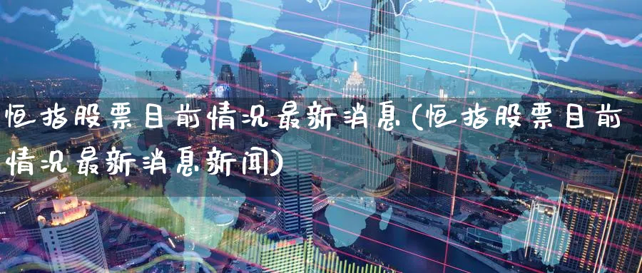 恒指股票目前情况最新消息(恒指股票目前情况最新消息新闻)_https://www.hougads.com_恒指直播室_第1张