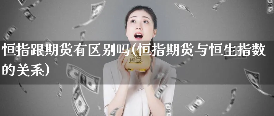 恒指跟期货有区别吗(恒指期货与恒生指数的关系)_https://www.hougads.com_恒指期货_第1张