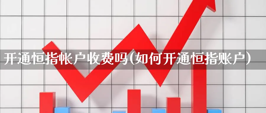 开通恒指帐户收费吗(如何开通恒指账户)_https://www.hougads.com_恒指直播室_第1张