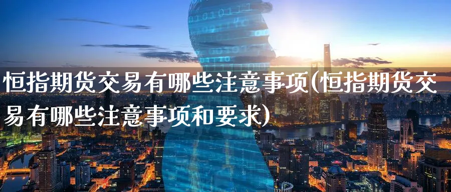 恒指期货交易有哪些注意事项(恒指期货交易有哪些注意事项和要求)_恒指直播室_第1张_厚德恒指期货直播室 恒指期货交易有哪些注意事项(恒指期货交易有哪些注意事项和要求)_https://www.hougads.com_恒指直播室_第1张