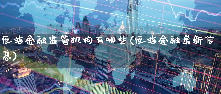 恒指金融监管机构有哪些(恒指金融最新信息)_恒指直播室_第1张_厚德恒指期货直播室 恒指金融监管机构有哪些(恒指金融最新信息)_https://www.hougads.com_恒指直播室_第1张