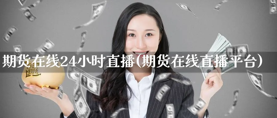 期货在线24小时直播(期货在线直播平台)