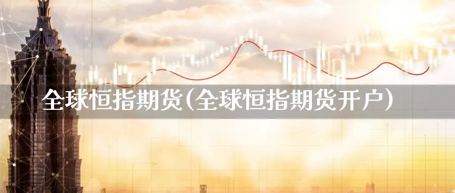 全球恒指期货(全球恒指期货开户)_https://www.hougads.com_恒指直播室_第1张