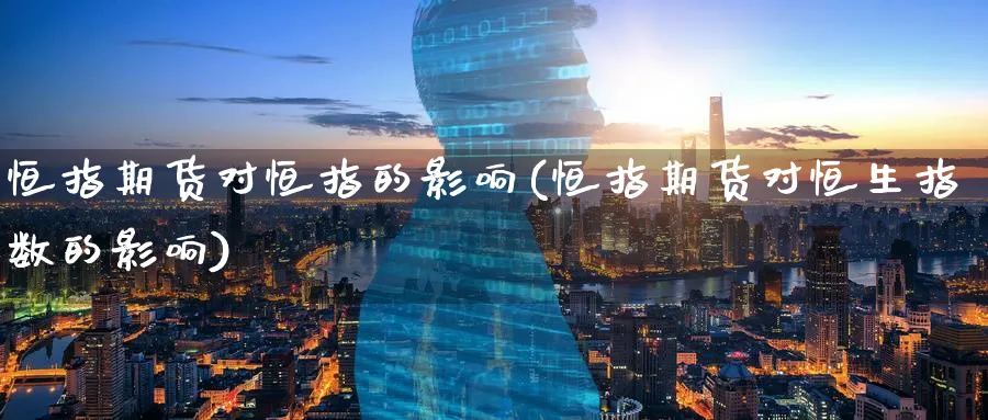 恒指期货对恒指的影响(恒指期货对恒生指数的影响)_https://www.hougads.com_恒指期货_第1张