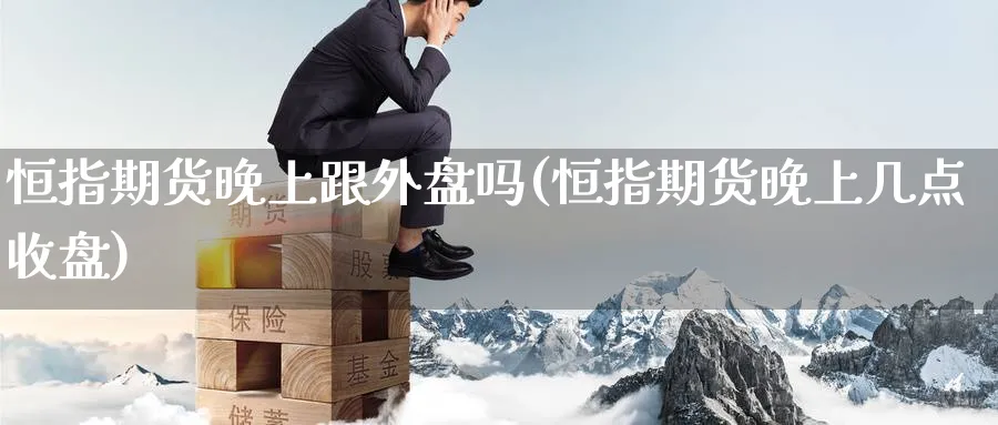 恒指期货晚上跟外盘吗(恒指期货晚上几点收盘)_https://www.hougads.com_恒指直播室_第1张