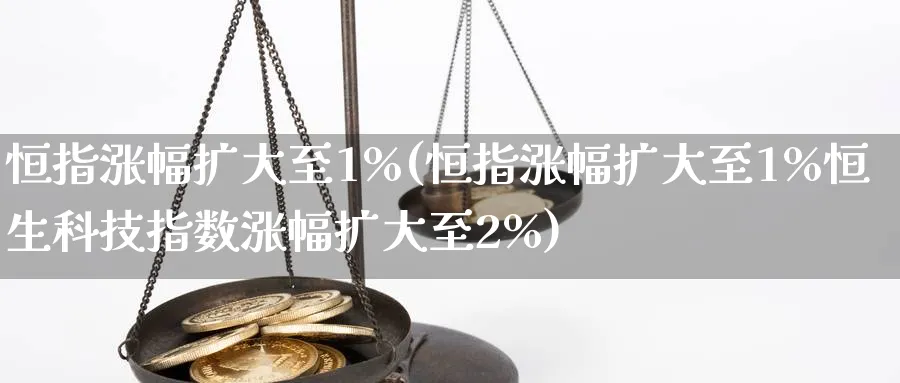 恒指涨幅扩大至1%(恒指涨幅扩大至1%恒生科技指数涨幅扩大至2%)_https://www.hougads.com_恒指期货_第1张