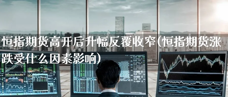 恒指期货高开后升幅反覆收窄(恒指期货涨跌受什么因素影响)_https://www.hougads.com_恒指直播室_第1张