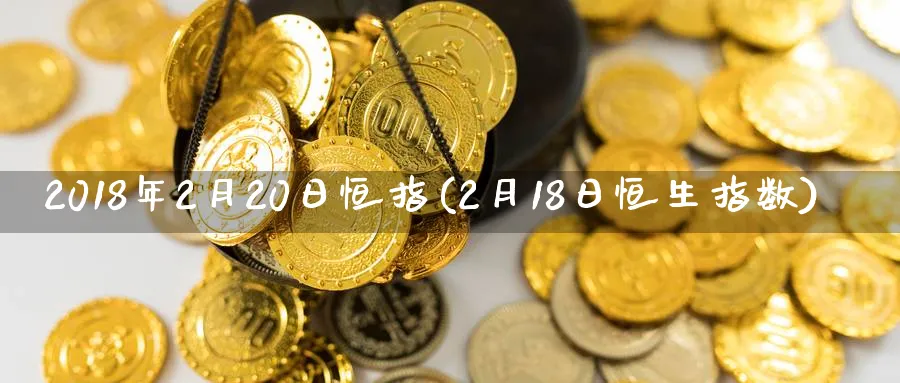 2018年2月20日恒指(2月18日恒生指数)_https://www.hougads.com_恒指期货_第1张