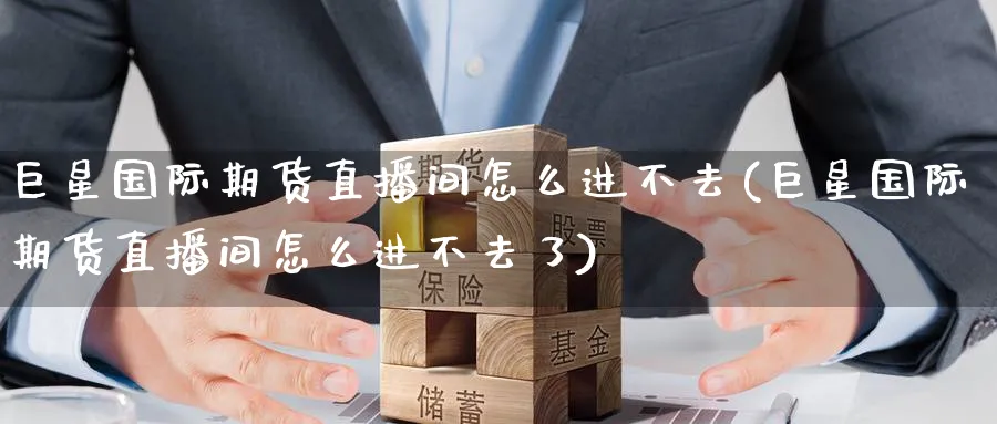 巨星国际期货直播间怎么进不去(巨星国际期货直播间怎么进不去了)_https://www.hougads.com_恒指学院_第1张