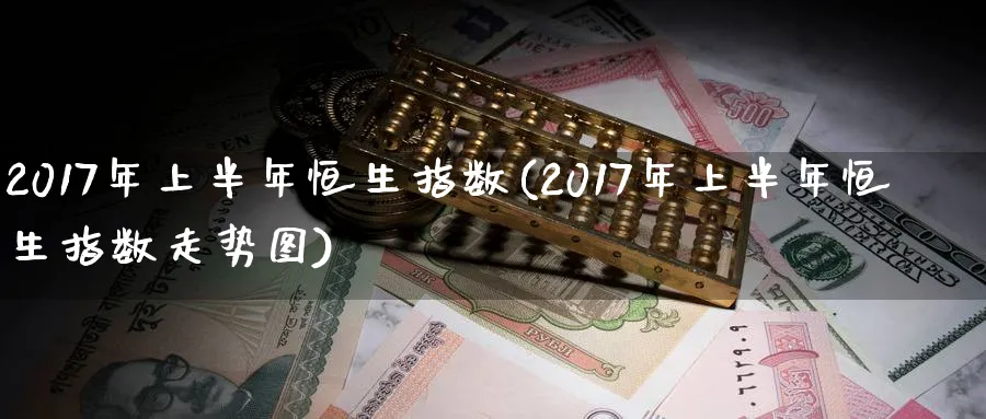 2017年上半年恒生指数(2017年上半年恒生指数走势图)_https://www.hougads.com_恒指学院_第1张
