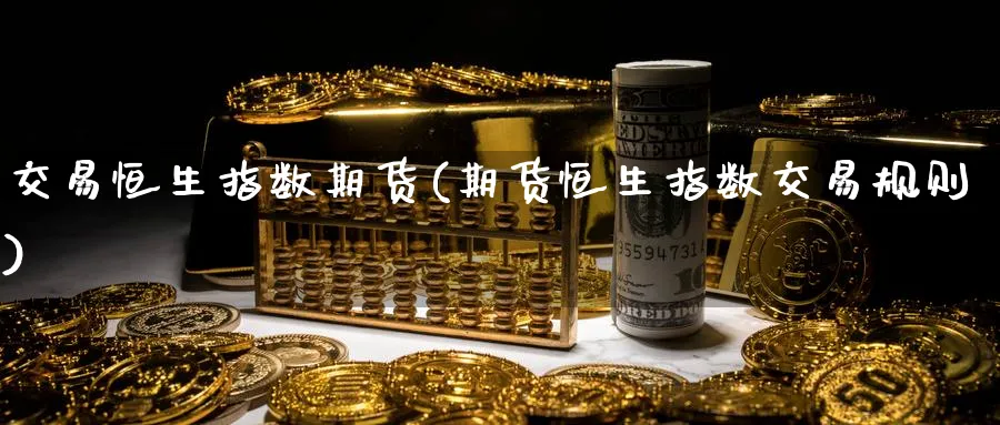 交易恒生指数期货(期货恒生指数交易规则)_https://www.hougads.com_恒指学院_第1张