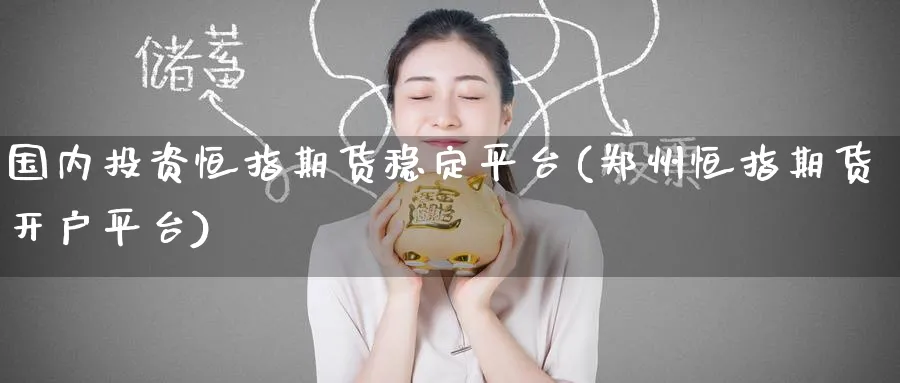 国内投资恒指期货稳定平台(郑州恒指期货开户平台)_https://www.hougads.com_恒指直播室_第1张