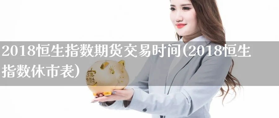 2018恒生指数期货交易时间(2018恒生指数休市表)_https://www.hougads.com_恒指直播室_第1张