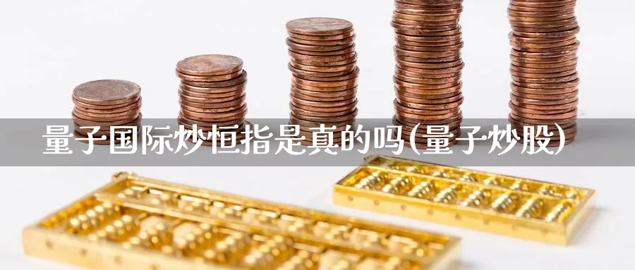 量子国际炒恒指是真的吗(量子炒股)_https://www.hougads.com_恒指直播室_第1张