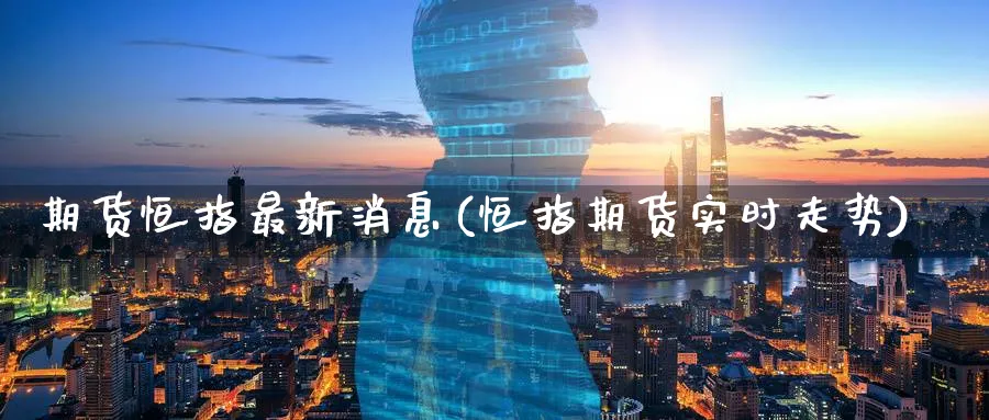 期货恒指最新消息(恒指期货实时走势)_https://www.hougads.com_恒指学院_第1张