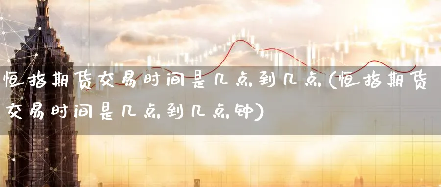 恒指期货交易时间是几点到几点(恒指期货交易时间是几点到几点钟)_https://www.hougads.com_恒指期货_第1张