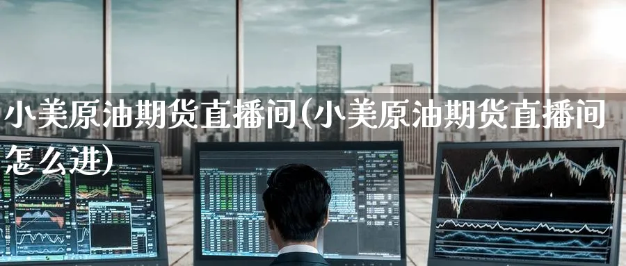小美原油期货直播间(小美原油期货直播间怎么进)