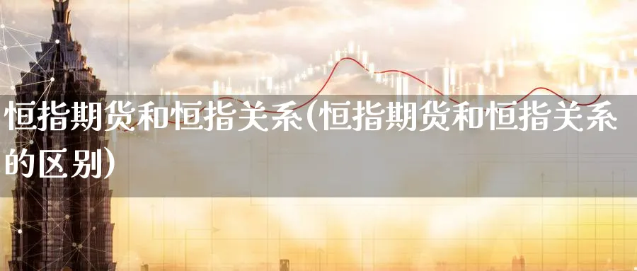 恒指期货和恒指关系(恒指期货和恒指关系的区别)_https://www.hougads.com_恒指学院_第1张