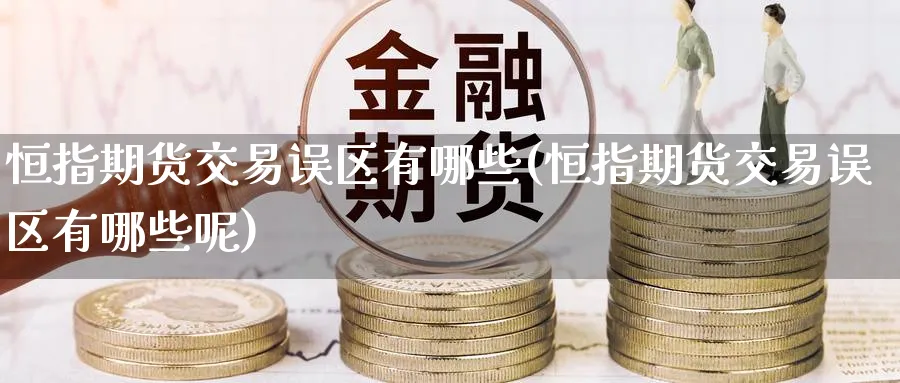 恒指期货交易误区有哪些(恒指期货交易误区有哪些呢)_https://www.hougads.com_恒指直播室_第1张