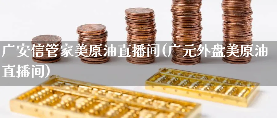 广安信管家美原油直播间(广元外盘美原油直播间)