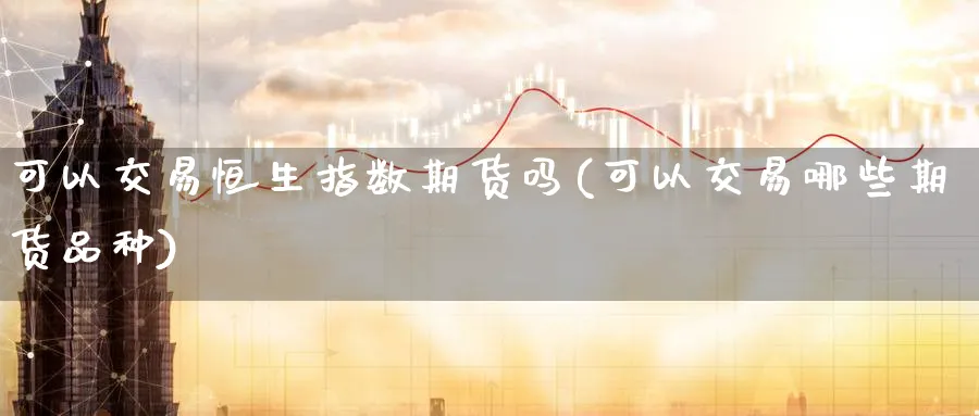 可以交易恒生指数期货吗(可以交易哪些期货品种)_https://www.hougads.com_恒指直播室_第1张