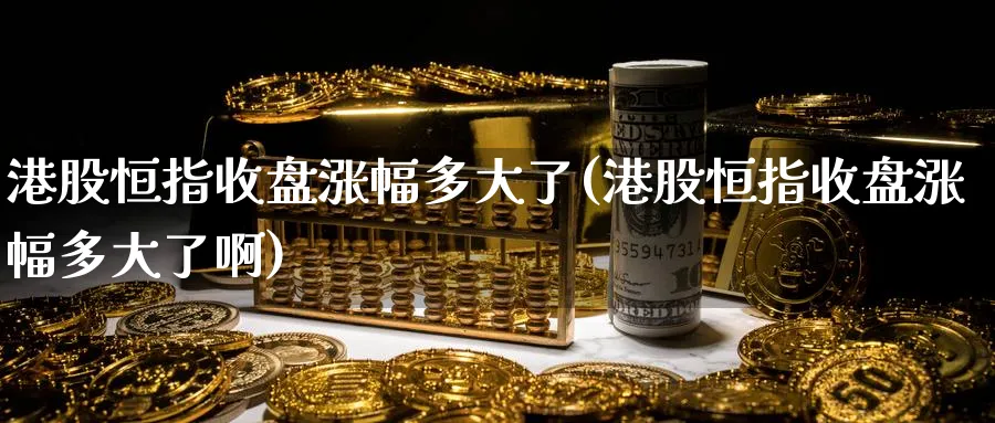 港股恒指收盘涨幅多大了(港股恒指收盘涨幅多大了啊)_https://www.hougads.com_恒指期货_第1张