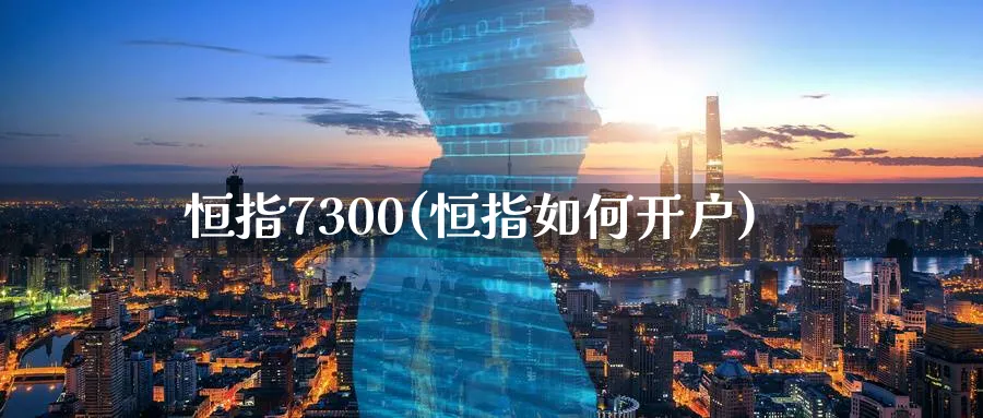 恒指7300(恒指如何开户)_https://www.hougads.com_恒指期货_第1张