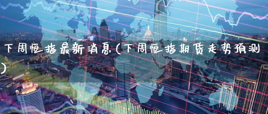 下周恒指最新消息(下周恒指期货走势预测)_https://www.hougads.com_恒指期货_第1张