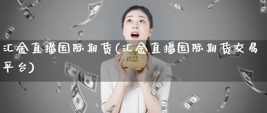 汇金直播国际期货(汇金直播国际期货交易平台)