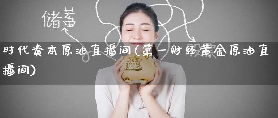 时代资本原油直播间(第一财经黄金原油直播间)