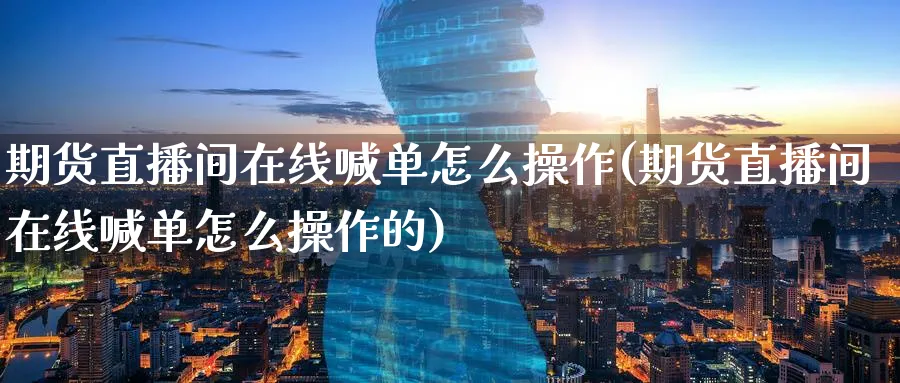 期货直播间在线喊单怎么操作(期货直播间在线喊单怎么操作的)_https://www.hougads.com_恒指学院_第1张