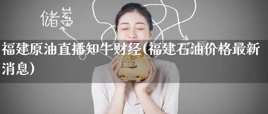 福建原油直播知牛财经(福建石油价格最新消息)