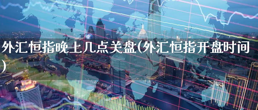 外汇恒指晚上几点关盘(外汇恒指开盘时间)