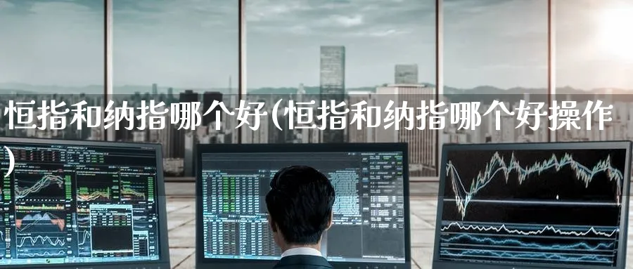 恒指和纳指哪个好(恒指和纳指哪个好操作)_https://www.hougads.com_恒指期货_第1张