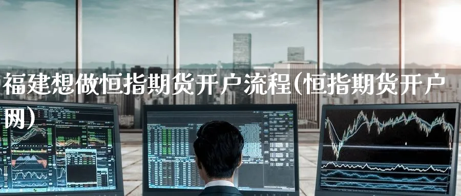 福建想做恒指期货开户流程(恒指期货开户网)_https://www.hougads.com_恒指期货_第1张