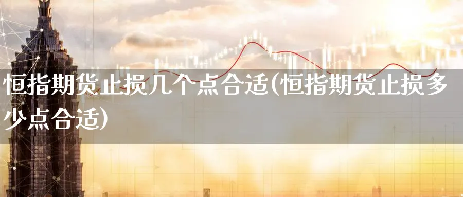 恒指期货止损几个点合适(恒指期货止损多少点合适)_https://www.hougads.com_恒指直播室_第1张