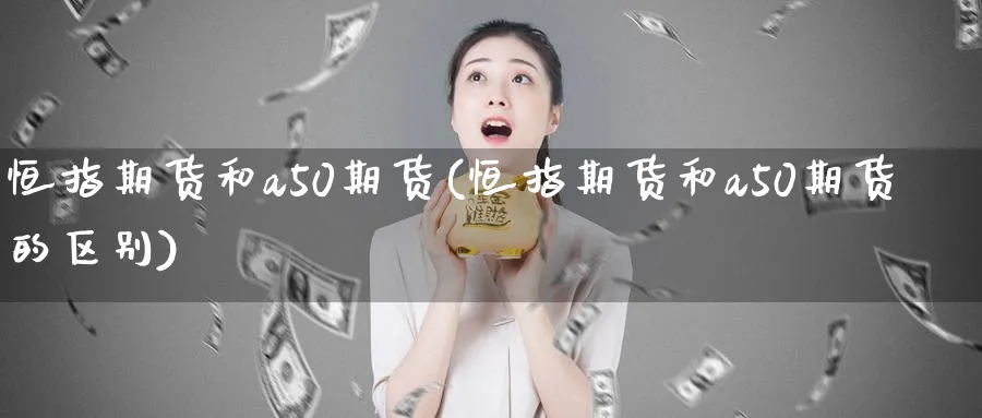 恒指期货和a50期货(恒指期货和a50期货的区别)_https://www.hougads.com_恒指期货_第1张