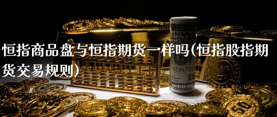 恒指商品盘与恒指期货一样吗(恒指股指期货交易规则)_https://www.hougads.com_恒指直播室_第1张