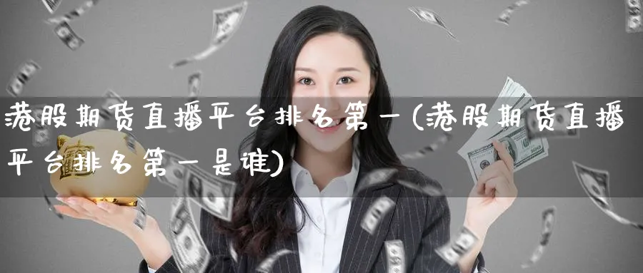港股期货直播平台排名第一(港股期货直播平台排名第一是谁)_https://www.hougads.com_恒指学院_第1张