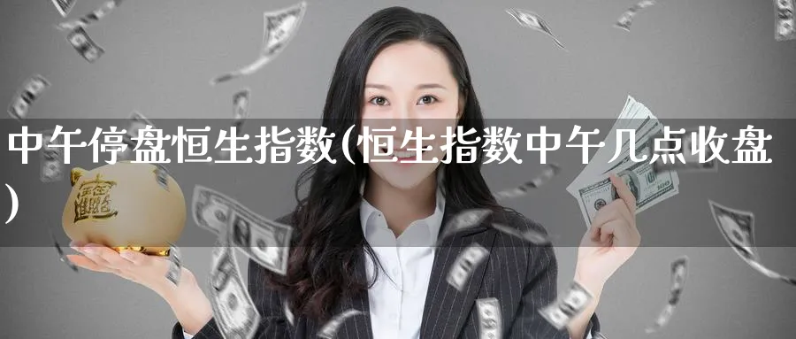 中午停盘恒生指数(恒生指数中午几点收盘)_https://www.hougads.com_恒指学院_第1张