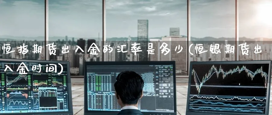 恒指期货出入金的汇率是多少(恒银期货出入金时间)_https://www.hougads.com_恒指期货_第1张