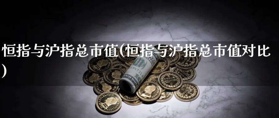 恒指与沪指总市值(恒指与沪指总市值对比)_https://www.hougads.com_恒指期货_第1张