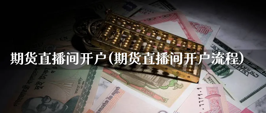 期货直播间开户(期货直播间开户流程)_https://www.hougads.com_恒指直播室_第1张