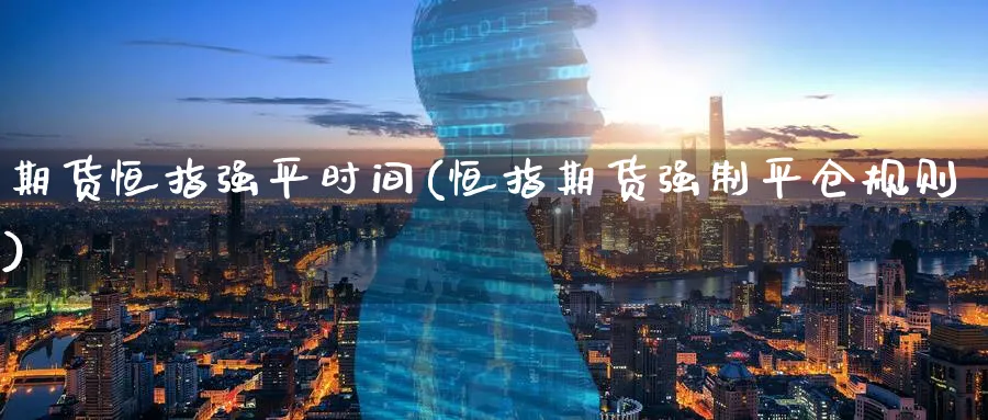 期货恒指强平时间(恒指期货强制平仓规则)_https://www.hougads.com_恒指学院_第1张