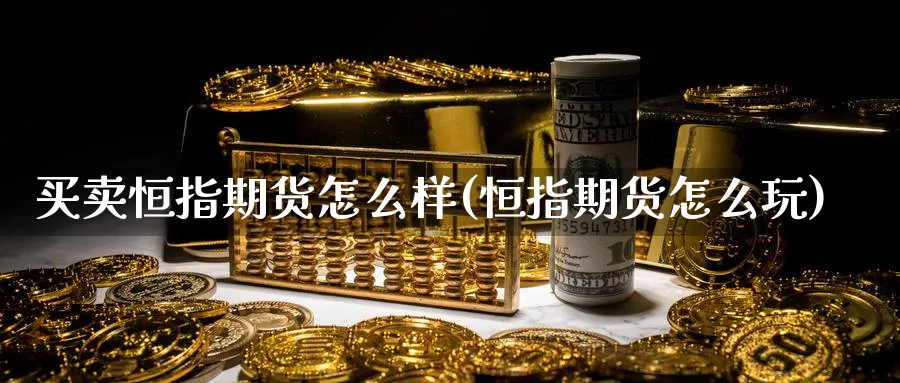 买卖恒指期货怎么样(恒指期货怎么玩)_https://www.hougads.com_恒指期货_第1张