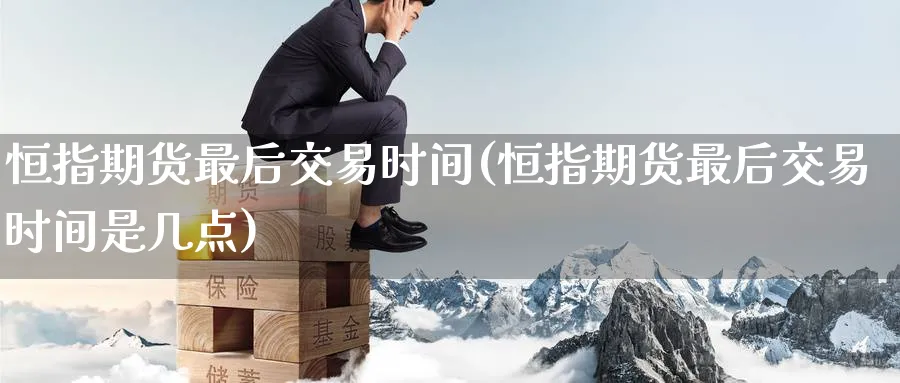 恒指期货最后交易时间(恒指期货最后交易时间是几点)_恒指期货_第1张_厚德恒指期货直播室 恒指期货最后交易时间(恒指期货最后交易时间是几点)_https://www.hougads.com_恒指期货_第1张