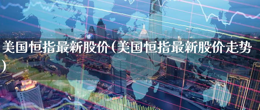 美国恒指最新股价(美国恒指最新股价走势)_https://www.hougads.com_恒指学院_第1张