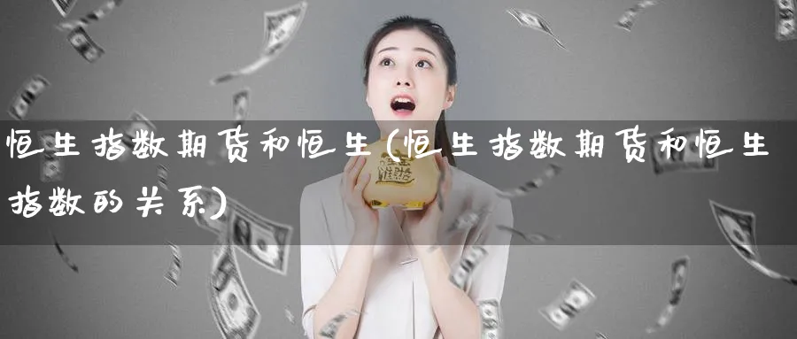 恒生指数期货和恒生(恒生指数期货和恒生指数的关系)_https://www.hougads.com_恒指直播室_第1张