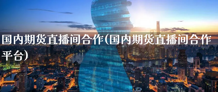 国内期货直播间合作(国内期货直播间合作平台)_https://www.hougads.com_恒指期货_第1张